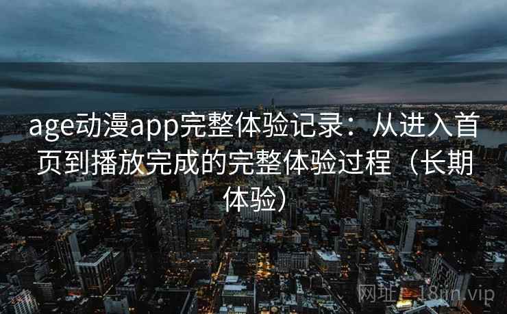 age动漫app完整体验记录:从进入首页到播放完成的完整体验过程(长期体验) age动漫app完整体验记录:从进入首页到播放完成的完整体验过程(长期体验)
