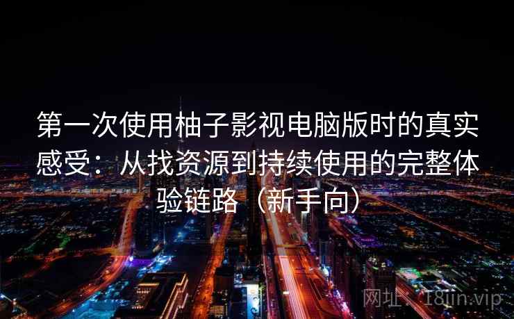 第一次使用柚子影视电脑版时的真实感受:从找资源到持续使用的完整体验链路(新手向) 第一次使用柚子影视电脑版时的真实感受:从找资源到持续使用的完整体验链路(新手向)