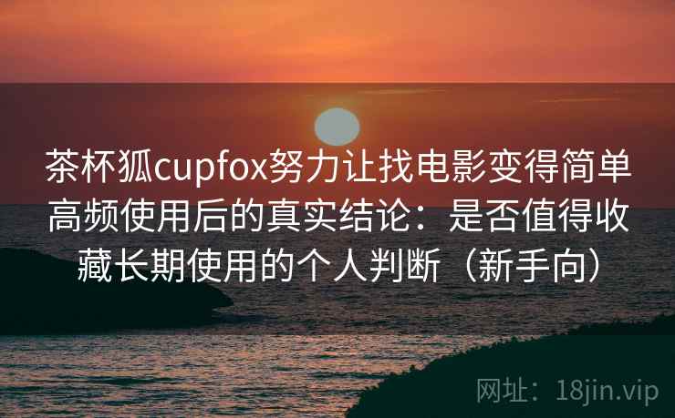 茶杯狐cupfox努力让找电影变得简单高频使用后的真实结论:是否值得收藏长期使用的个人判断(新手向) 茶杯狐cupfox努力让找电影变得简单高频使用后的真实结论:是否值得收藏长期使用的个人判断(新手向)