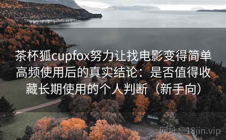 茶杯狐cupfox努力让找电影变得简单高频使用后的真实结论:是否值得收藏长期使用的个人判断(新手向) 茶杯狐cupfox努力让找电影变得简单高频使用后的真实结论:是否值得收藏长期使用的个人判断(新手向)