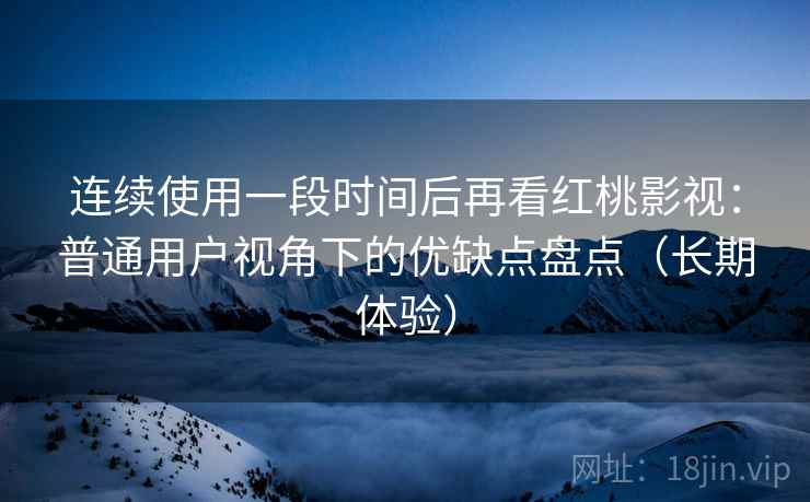 连续使用一段时间后再看红桃影视：普通用户视角下的优缺点盘点（长期体验）