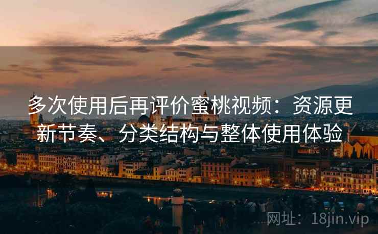 多次使用后再评价蜜桃视频：资源更新节奏、分类结构与整体使用体验