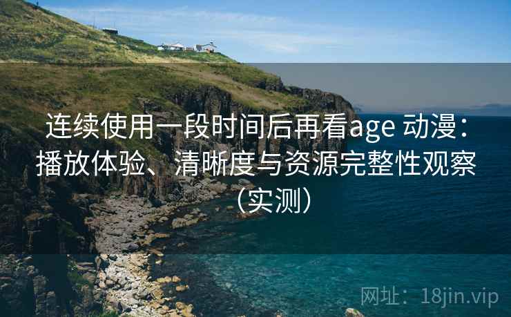 连续使用一段时间后再看age 动漫：播放体验、清晰度与资源完整性观察（实测）