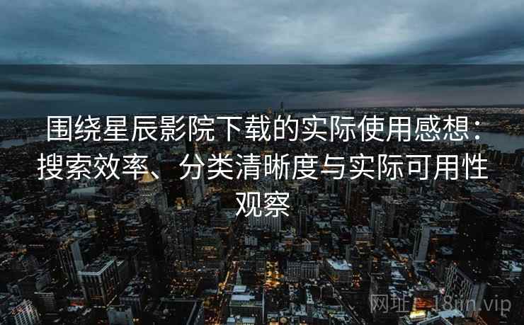 围绕星辰影院下载的实际使用感想：搜索效率、分类清晰度与实际可用性观察