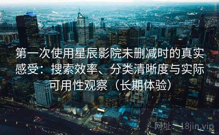 第一次使用星辰影院未删减时的真实感受:搜索效率、分类清晰度与实际可用性观察(长期体验) 第一次使用星辰影院未删减时的真实感受:搜索效率、分类清晰度与实际可用性观察(长期体验)