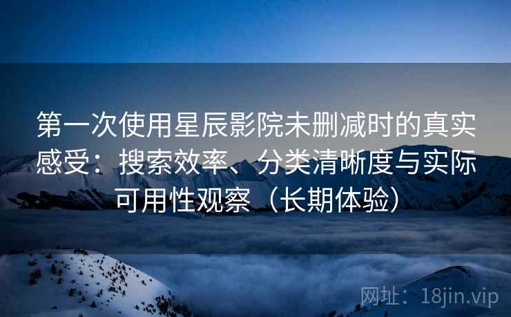第一次使用星辰影院未删减时的真实感受:搜索效率、分类清晰度与实际可用性观察(长期体验) 第一次使用星辰影院未删减时的真实感受:搜索效率、分类清晰度与实际可用性观察(长期体验)