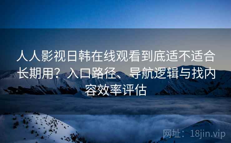 人人影视日韩在线观看到底适不适合长期用?入口路径、导航逻辑与找内容效率评估 人人影视日韩在线观看到底适不适合长期用?入口路径、导航逻辑与找内容效率评估