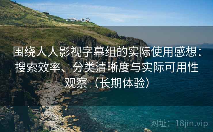 围绕人人影视字幕组的实际使用感想：搜索效率、分类清晰度与实际可用性观察（长期体验）