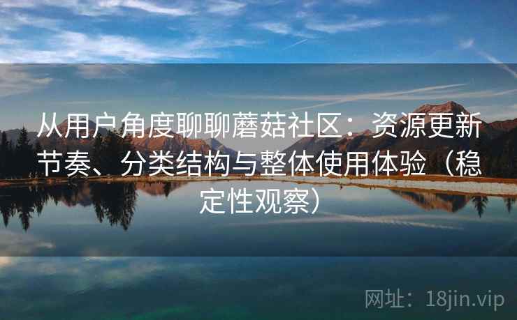 从用户角度聊聊蘑菇社区：资源更新节奏、分类结构与整体使用体验（稳定性观察）