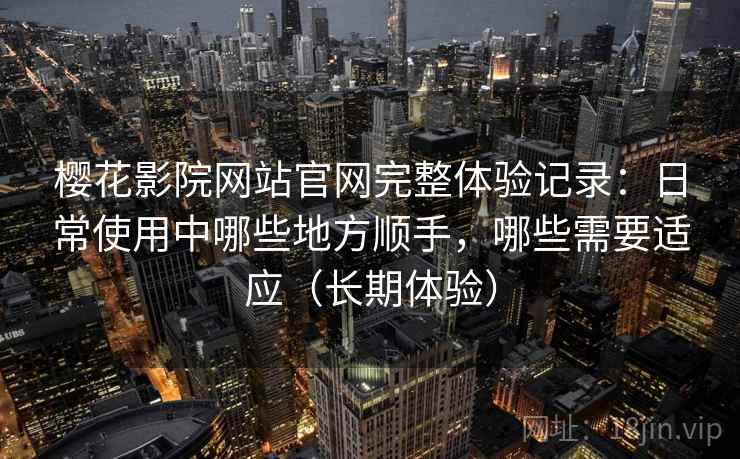 樱花影院网站官网完整体验记录：日常使用中哪些地方顺手，哪些需要适应（长期体验）