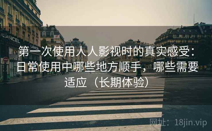 第一次使用人人影视时的真实感受:日常使用中哪些地方顺手,哪些需要适应(长期体验) 第一次使用人人影视时的真实感受:日常使用中哪些地方顺手,哪些需要适应(长期体验)