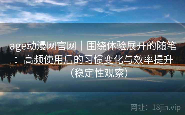 age动漫网官网｜围绕体验展开的随笔：高频使用后的习惯变化与效率提升（稳定性观察）