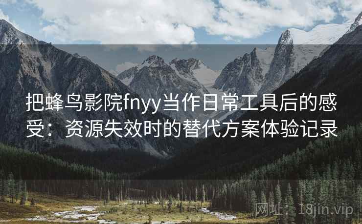 把蜂鸟影院fnyy当作日常工具后的感受:资源失效时的替代方案体验记录 把蜂鸟影院fnyy当作日常工具后的感受:资源失效时的替代方案体验记录