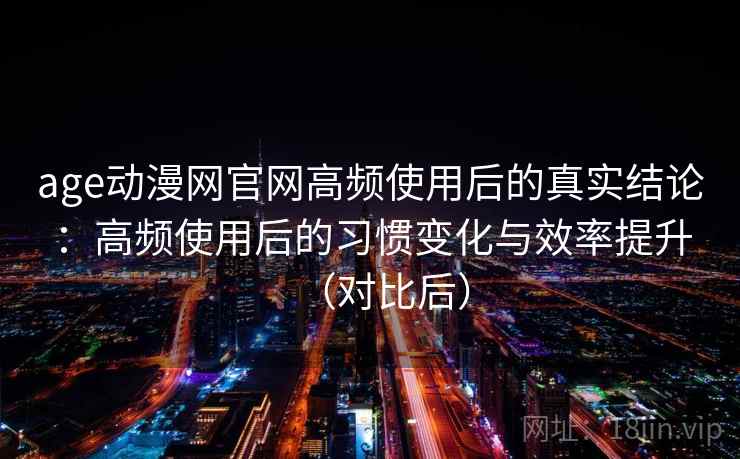 age动漫网官网高频使用后的真实结论：高频使用后的习惯变化与效率提升（对比后）