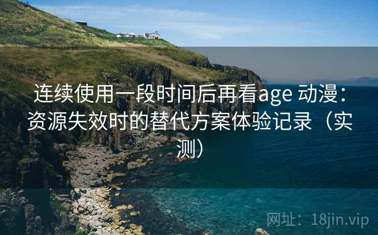 连续使用一段时间后再看age 动漫：资源失效时的替代方案体验记录（实测）