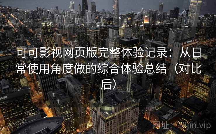 可可影视网页版完整体验记录：从日常使用角度做的综合体验总结（对比后）