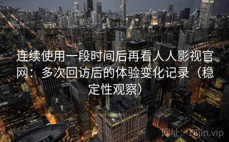连续使用一段时间后再看人人影视官网：多次回访后的体验变化记录（稳定性观察）