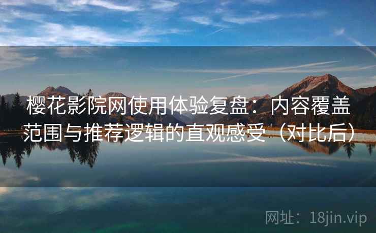 樱花影院网使用体验复盘：内容覆盖范围与推荐逻辑的直观感受（对比后）