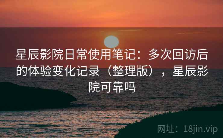 星辰影院日常使用笔记：多次回访后的体验变化记录（整理版），星辰影院可靠吗