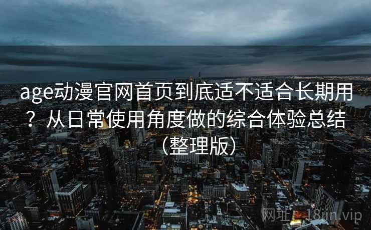 age动漫官网首页到底适不适合长期用？从日常使用角度做的综合体验总结（整理版）