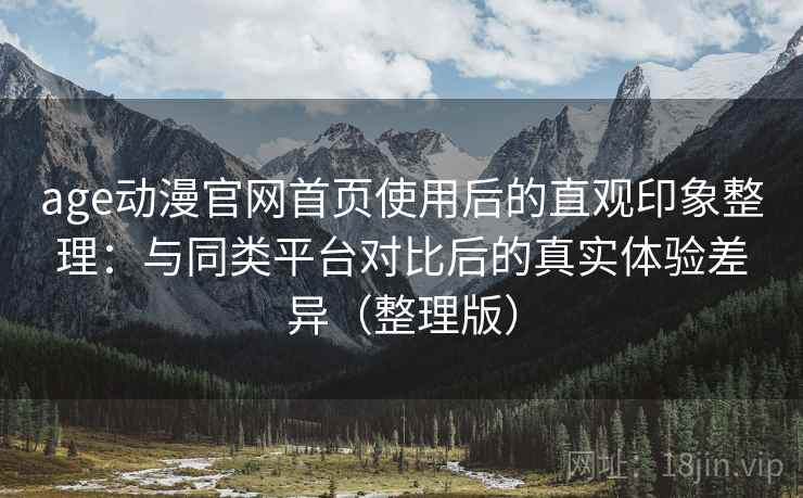 age动漫官网首页使用后的直观印象整理：与同类平台对比后的真实体验差异（整理版）