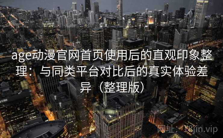 age动漫官网首页使用后的直观印象整理：与同类平台对比后的真实体验差异（整理版）