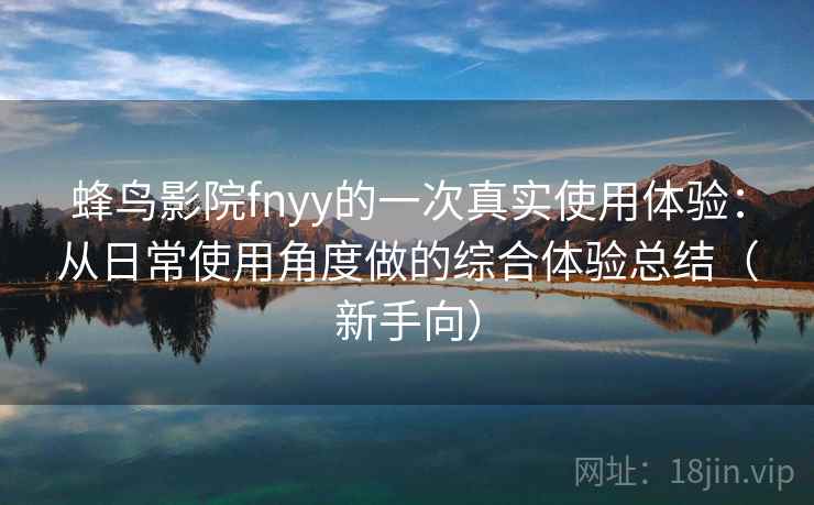 蜂鸟影院fnyy的一次真实使用体验：从日常使用角度做的综合体验总结（新手向）