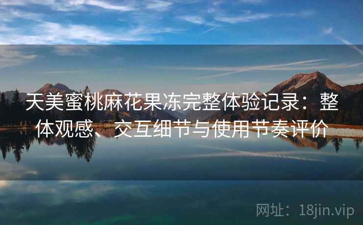 天美蜜桃麻花果冻完整体验记录：整体观感、交互细节与使用节奏评价