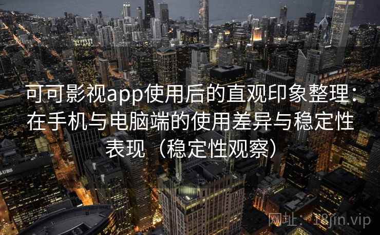 可可影视app使用后的直观印象整理：在手机与电脑端的使用差异与稳定性表现（稳定性观察）