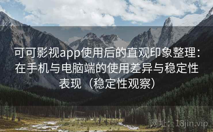 可可影视app使用后的直观印象整理：在手机与电脑端的使用差异与稳定性表现（稳定性观察）
