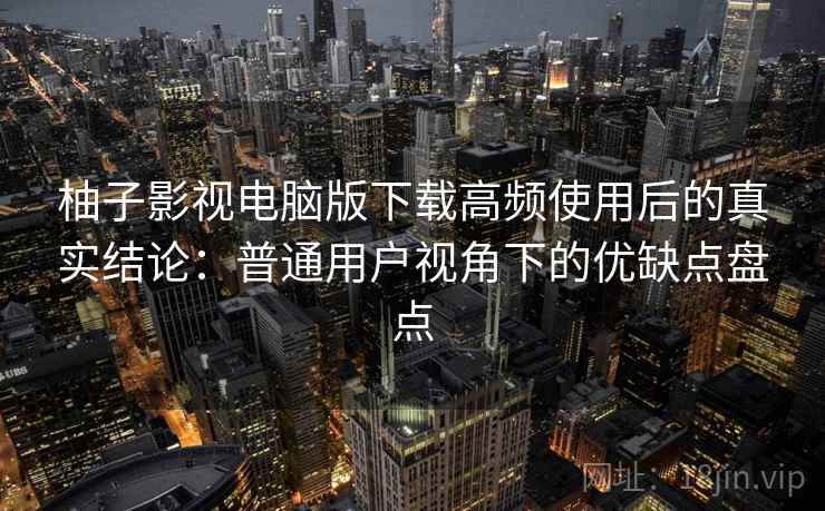 柚子影视电脑版下载高频使用后的真实结论：普通用户视角下的优缺点盘点