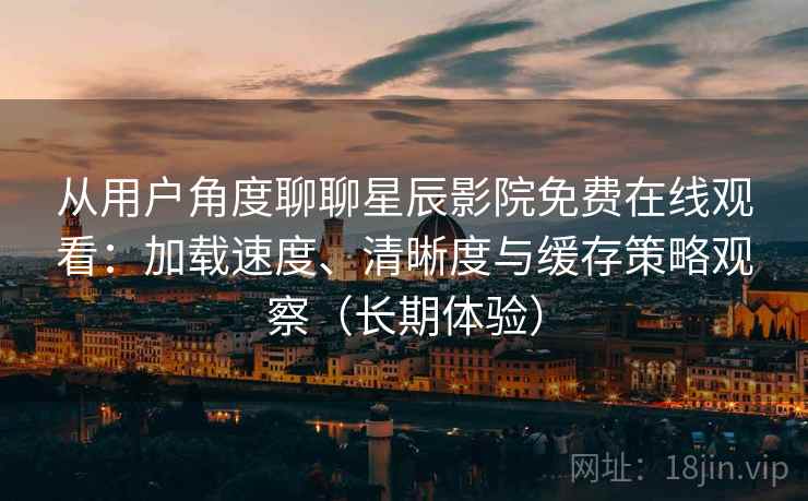 从用户角度聊聊星辰影院免费在线观看：加载速度、清晰度与缓存策略观察（长期体验）