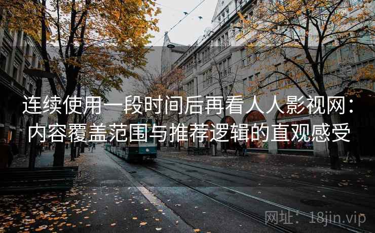 连续使用一段时间后再看人人影视网：内容覆盖范围与推荐逻辑的直观感受