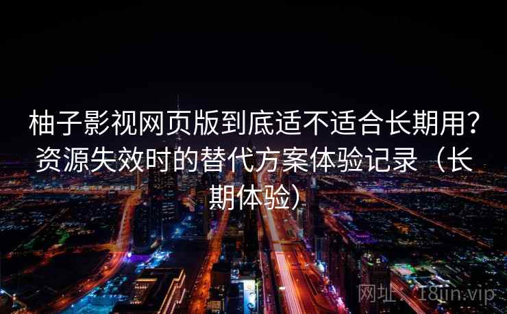 柚子影视网页版到底适不适合长期用？资源失效时的替代方案体验记录（长期体验）