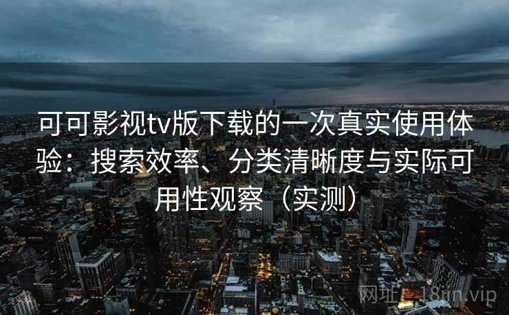 可可影视tv版下载的一次真实使用体验：搜索效率、分类清晰度与实际可用性观察（实测）