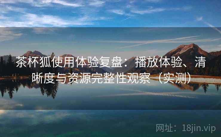 茶杯狐使用体验复盘：播放体验、清晰度与资源完整性观察（实测）
