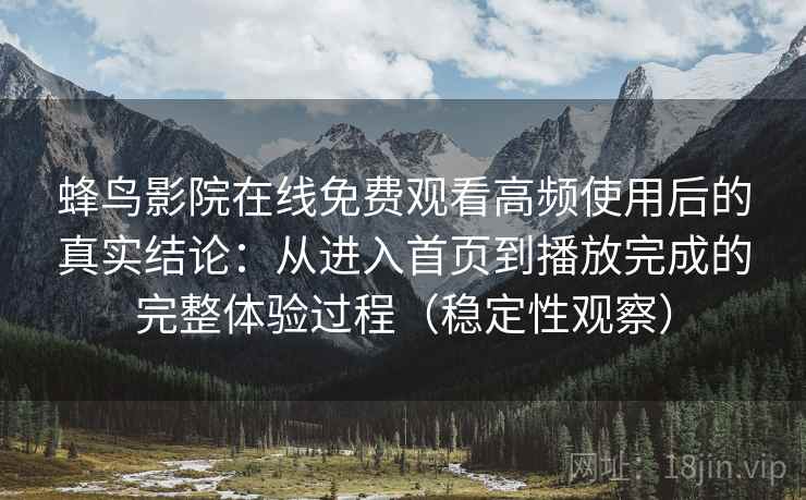 蜂鸟影院在线免费观看高频使用后的真实结论：从进入首页到播放完成的完整体验过程（稳定性观察）