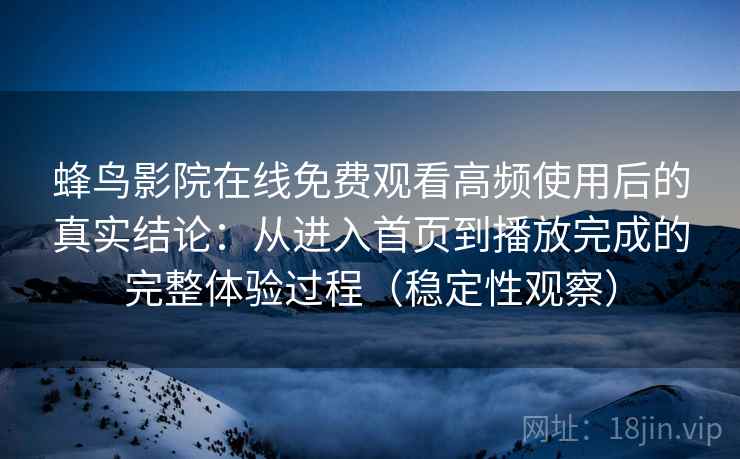 蜂鸟影院在线免费观看高频使用后的真实结论：从进入首页到播放完成的完整体验过程（稳定性观察）