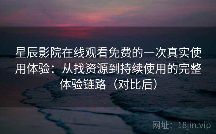 星辰影院在线观看免费的一次真实使用体验：从找资源到持续使用的完整体验链路（对比后）