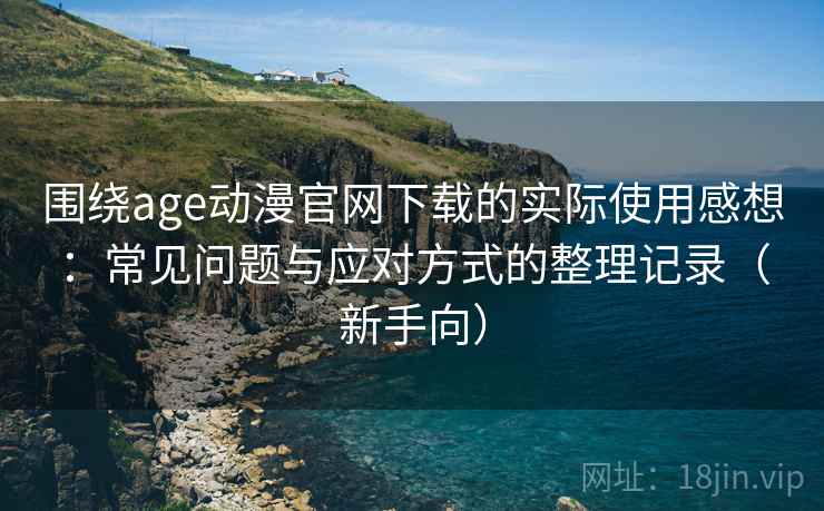 围绕age动漫官网下载的实际使用感想：常见问题与应对方式的整理记录（新手向）