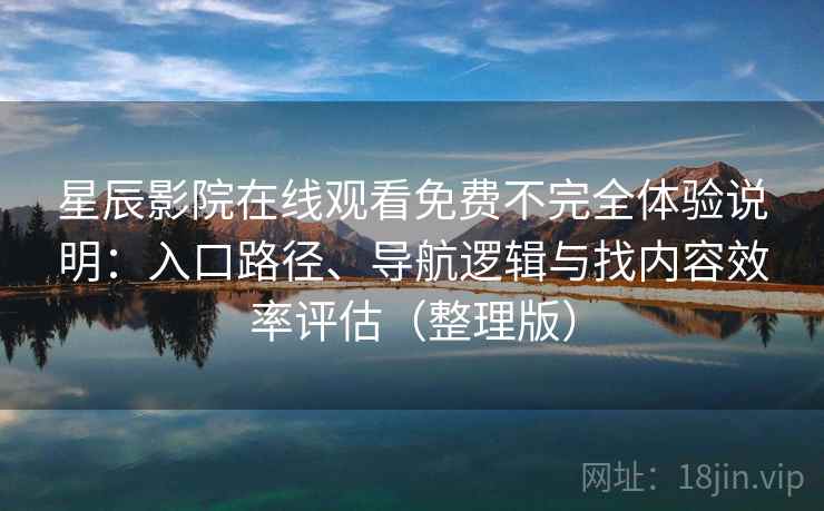 星辰影院在线观看免费不完全体验说明：入口路径、导航逻辑与找内容效率评估（整理版）