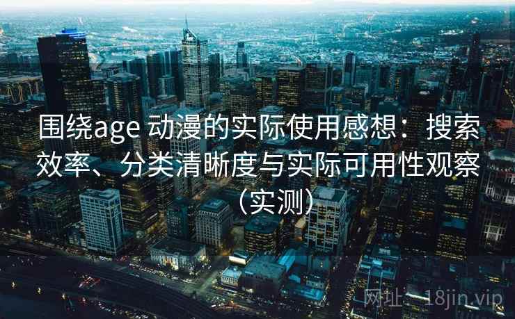 围绕age 动漫的实际使用感想：搜索效率、分类清晰度与实际可用性观察（实测）