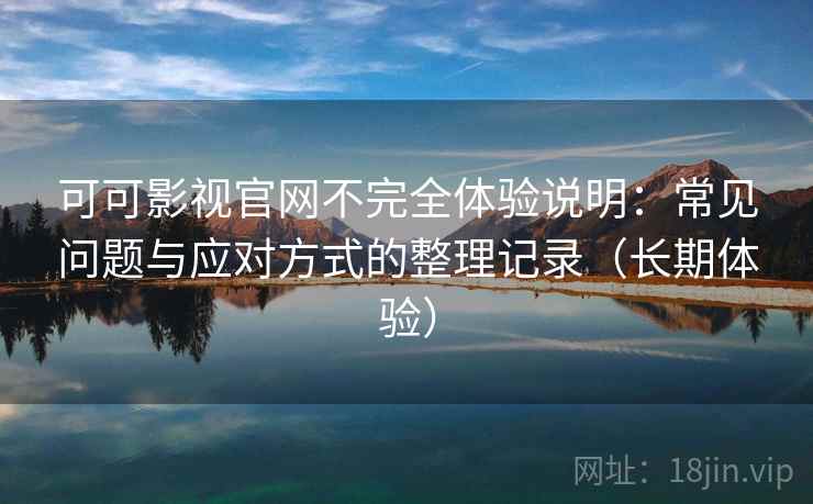 可可影视官网不完全体验说明：常见问题与应对方式的整理记录（长期体验）