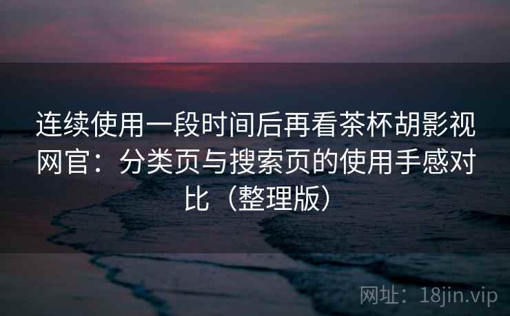 连续使用一段时间后再看茶杯胡影视网官：分类页与搜索页的使用手感对比（整理版）