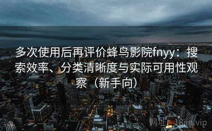 多次使用后再评价蜂鸟影院fnyy：搜索效率、分类清晰度与实际可用性观察（新手向）