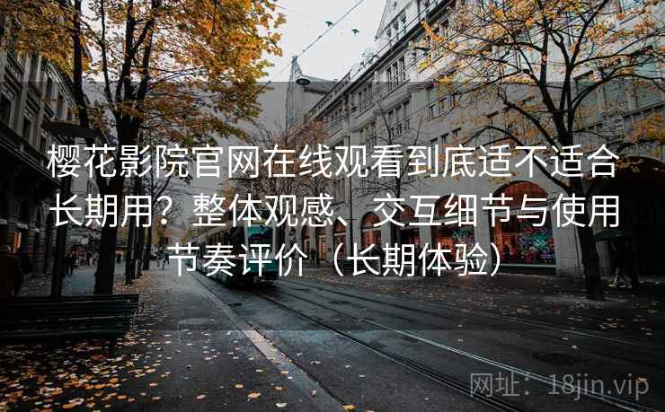 樱花影院官网在线观看到底适不适合长期用？整体观感、交互细节与使用节奏评价（长期体验）