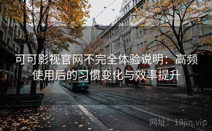 可可影视官网不完全体验说明：高频使用后的习惯变化与效率提升
