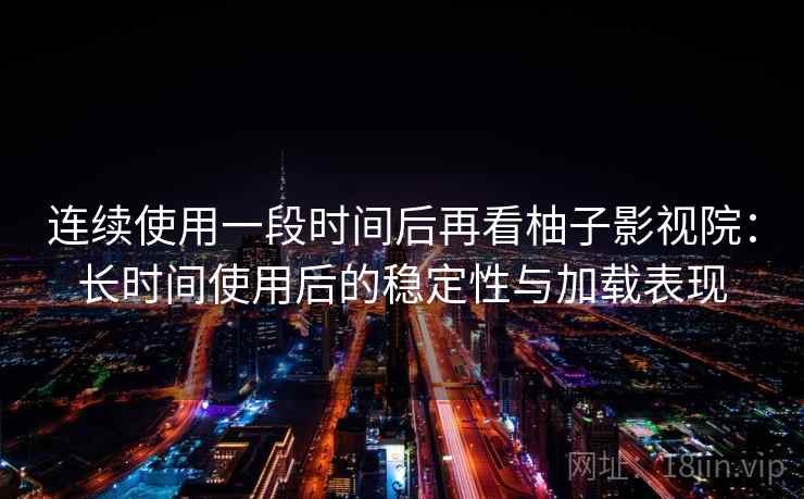 连续使用一段时间后再看柚子影视院：长时间使用后的稳定性与加载表现