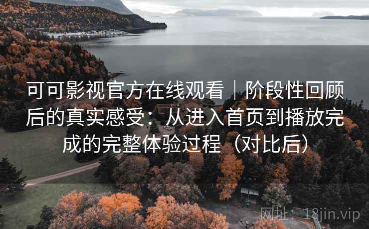 可可影视官方在线观看｜阶段性回顾后的真实感受：从进入首页到播放完成的完整体验过程（对比后）