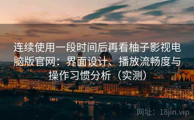 连续使用一段时间后再看柚子影视电脑版官网：界面设计、播放流畅度与操作习惯分析（实测）